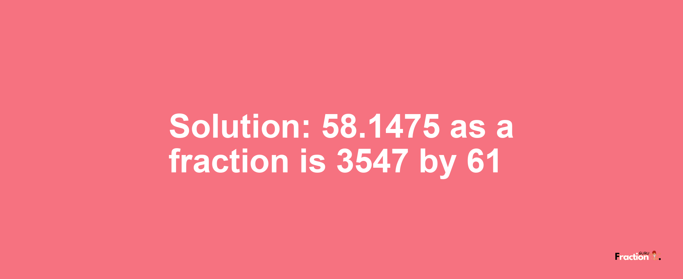 Solution:58.1475 as a fraction is 3547/61